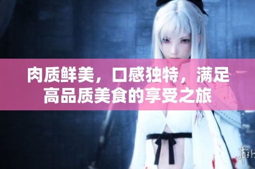 肉質(zhì)鮮美，口感獨(dú)特，滿足高品質(zhì)美食的享受之旅