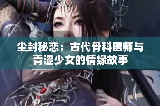 塵封秘戀：古代骨科醫(yī)師與青澀少女的情緣故事