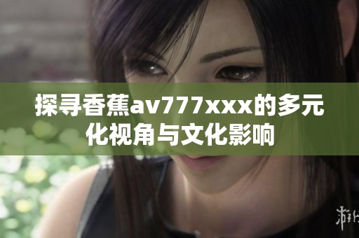 探尋香蕉av777xxx的多元化視角與文化影響