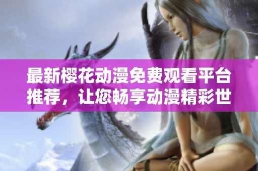 最新櫻花動(dòng)漫免費(fèi)觀看平臺(tái)推薦,讓您暢享動(dòng)漫精彩世界 最新櫻花動(dòng)漫免費(fèi)觀看平臺(tái)推薦,讓您暢享動(dòng)漫精彩世界
