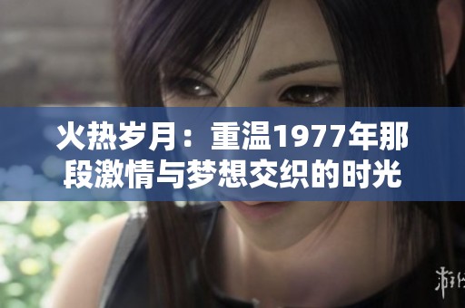 火熱歲月：重溫1977年那段激情與夢想交織的時光