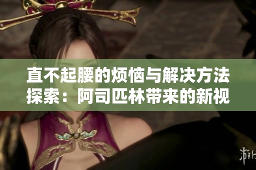 直不起腰的煩惱與解決方法探索：阿司匹林帶來的新視角