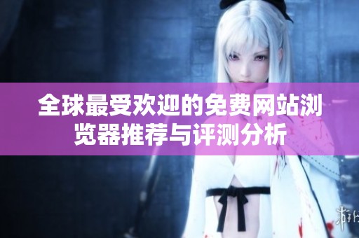 全球最受歡迎的免費(fèi)網(wǎng)站瀏覽器推薦與評(píng)測分析