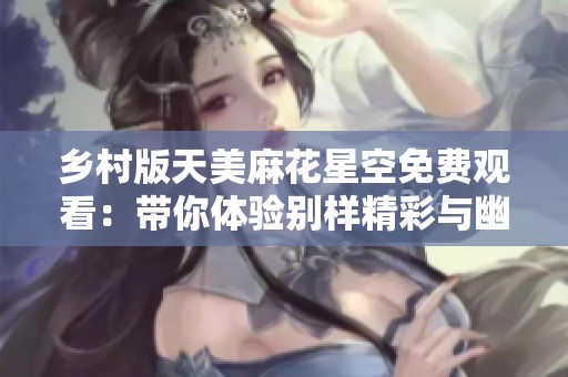 鄉(xiāng)村版天美麻花星空免費觀看：帶你體驗別樣精彩與幽默
