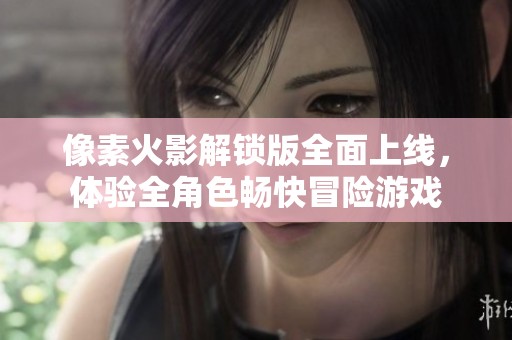 像素火影解鎖版全面上線,體驗全角色暢快冒險游戲 像素火影解鎖版全面上線,體驗全角色暢快冒險游戲