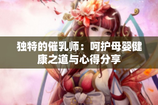 獨特的催乳師：呵護母嬰健康之道與心得分享