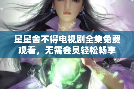 星星舍不得電視劇全集免費觀看，無需會員輕松暢享