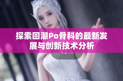 探索回潮Po骨科的最新發(fā)展與創(chuàng)新技術(shù)分析