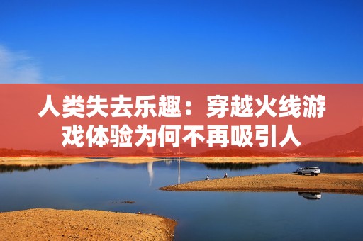 人類失去樂趣：穿越火線游戲體驗為何不再吸引人
