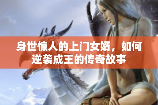身世驚人的上門女婿，如何逆襲成王的傳奇故事