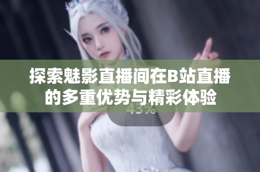 探索魅影直播間在B站直播的多重優(yōu)勢(shì)與精彩體驗(yàn)