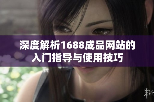 深度解析1688成品網(wǎng)站的入門指導與使用技巧