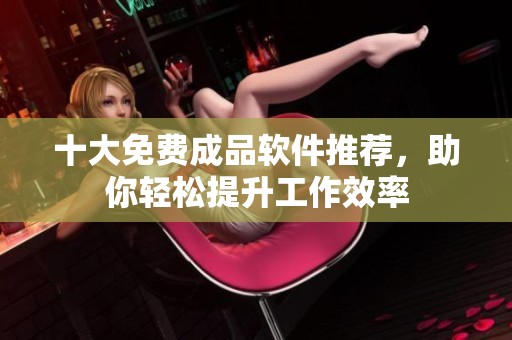 十大免費(fèi)成品軟件推薦，助你輕松提升工作效率