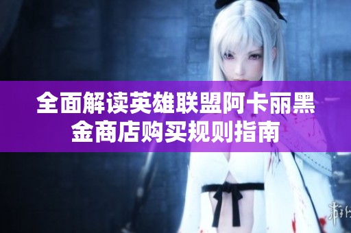 全面解讀英雄聯(lián)盟阿卡麗黑金商店購買規(guī)則指南