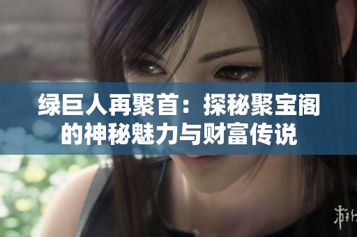 綠巨人再聚首：探秘聚寶閣的神秘魅力與財富傳說