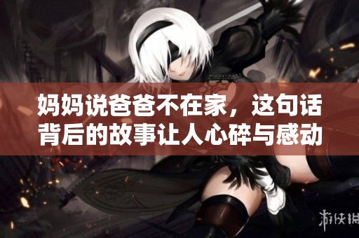 媽媽說(shuō)爸爸不在家，這句話背后的故事讓人心碎與感動(dòng)