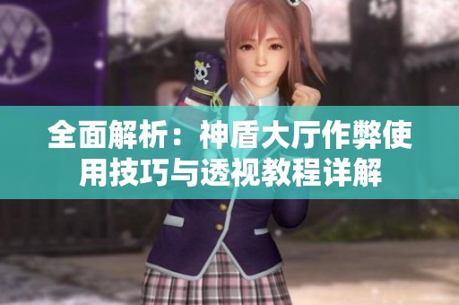 全面解析：神盾大廳作弊使用技巧與透視教程詳解