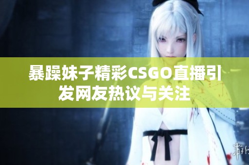 暴躁妹子精彩CSGO直播引發(fā)網(wǎng)友熱議與關(guān)注