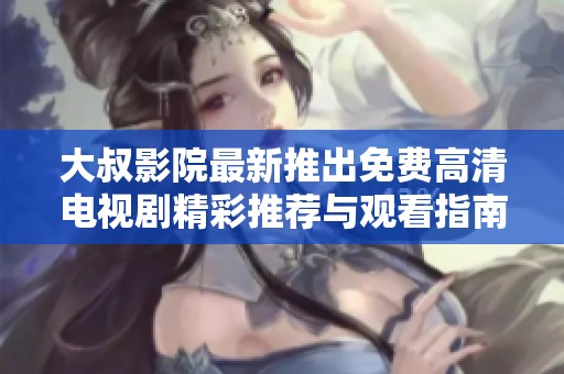 大叔影院最新推出免費(fèi)高清電視劇精彩推薦與觀看指南