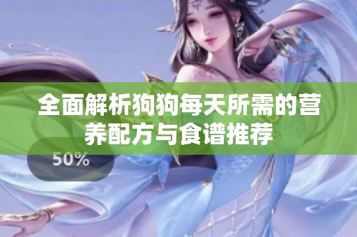 全面解析狗狗每天所需的營(yíng)養(yǎng)配方與食譜推薦