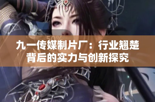 九一傳媒制片廠：行業(yè)翹楚背后的實(shí)力與創(chuàng)新探究
