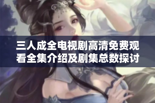 三人成全電視劇高清免費(fèi)觀看全集介紹及劇集總數(shù)探討