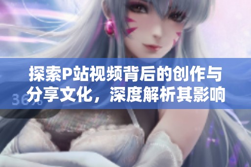 探索P站視頻背后的創(chuàng)作與分享文化，深度解析其影響力