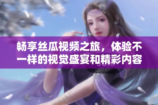 暢享絲瓜視頻之旅，體驗不一樣的視覺盛宴和精彩內(nèi)容