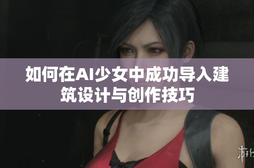 如何在AI少女中成功導入建筑設(shè)計與創(chuàng)作技巧