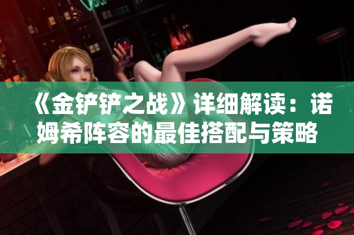 《金鏟鏟之戰(zhàn)》詳細解讀：諾姆希陣容的最佳搭配與策略分析