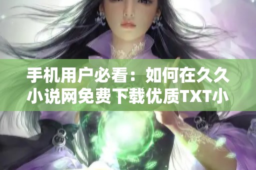 手機(jī)用戶必看：如何在久久小說網(wǎng)免費(fèi)下載優(yōu)質(zhì)TXT小說
