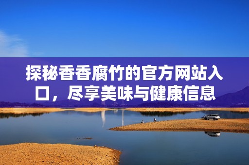 探秘香香腐竹的官方網(wǎng)站入口<div   id=
