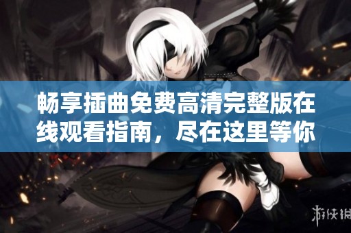 暢享插曲免費(fèi)高清完整版在線觀看指南<div   id=