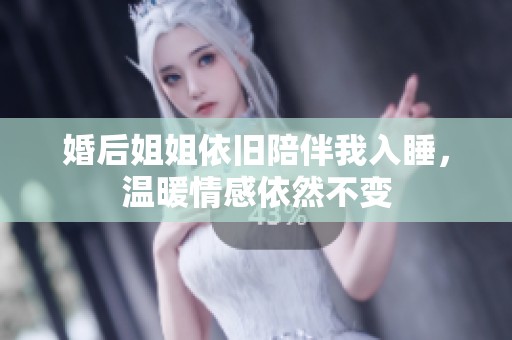 婚后姐姐依舊陪伴我入睡<div id= 婚后姐姐依舊陪伴我入睡,溫暖情感依然不變