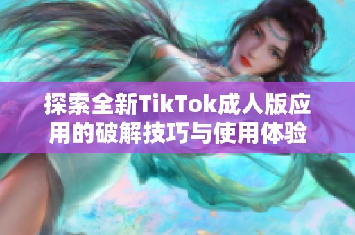 探索全新TikTok成人版應(yīng)用的破解技巧與使用體驗(yàn)