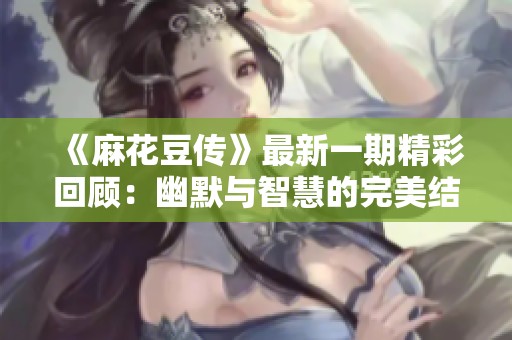 《麻花豆傳》最新一期精彩回顧：幽默與智慧的完美結合