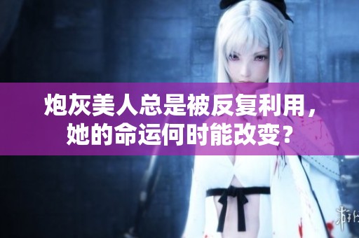 炮灰美人總是被反復(fù)利用，她的命運(yùn)何時能改變？
