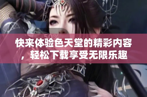 快來體驗(yàn)色天堂的精彩內(nèi)容，輕松下載享受無限樂趣