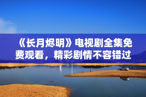 《長月燼明》電視劇全集免費觀看，精彩劇情不容錯過