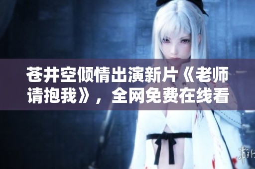 蒼井空傾情出演新片《老師請(qǐng)抱我》，全網(wǎng)免費(fèi)在線看攻略揭秘