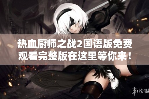 熱血廚師之戰(zhàn)2國語版免費觀看完整版在這里等你來! 熱血廚師之戰(zhàn)2國語版免費觀看完整版在這里等你來!