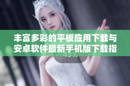豐富多彩的平板應用下載與安卓軟件最新手機版下載指南
