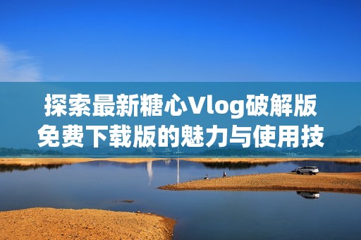 探索最新糖心Vlog破解版免費(fèi)下載版的魅力與使用技巧