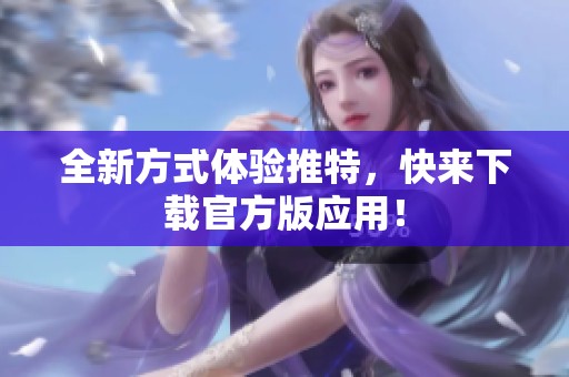 全新方式體驗(yàn)推特,快來(lái)下載官方版應(yīng)用<div id=