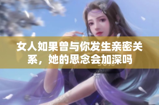 女人如果曾與你發(fā)生親密關(guān)系，她的思念會加深嗎