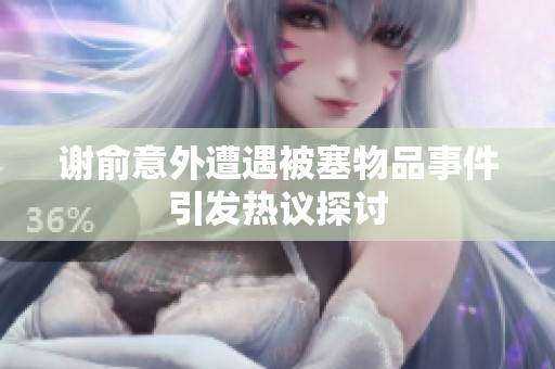 謝俞意外遭遇被塞物品事件引發(fā)熱議探討