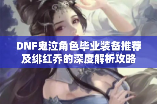 DNF鬼泣角色畢業(yè)裝備推薦及緋紅喬的深度解析攻略