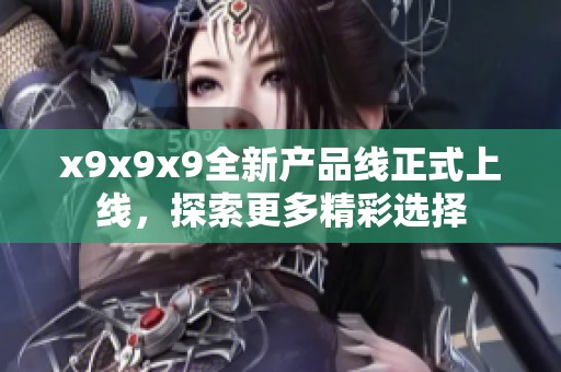 x9x9x9全新產(chǎn)品線正式上線，探索更多精彩選擇