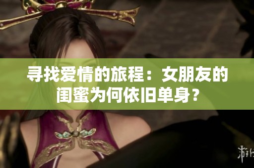 尋找愛(ài)情的旅程：女朋友的閨蜜為何依舊單身<div   id=