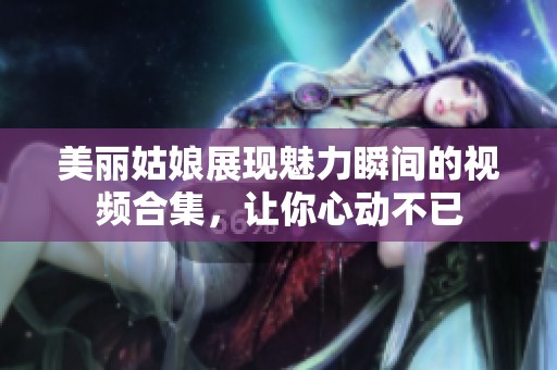 美麗姑娘展現(xiàn)魅力瞬間的視頻合集<div   id=